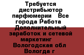 Требуется дистрибьютор парфюмерии - Все города Работа » Дополнительный заработок и сетевой маркетинг   . Вологодская обл.,Вологда г.